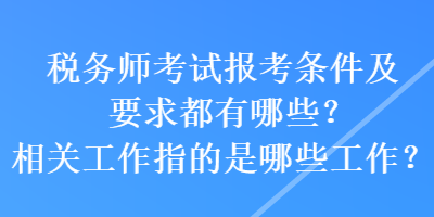 稅務(wù)師考試報(bào)考條件及要求都有哪些？相關(guān)工作指的是哪些工作？