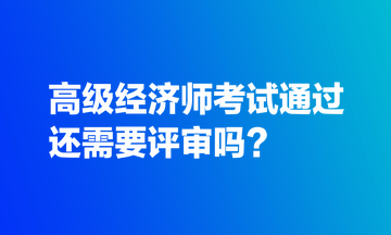 高級(jí)經(jīng)濟(jì)師考試通過(guò)還需要評(píng)審嗎