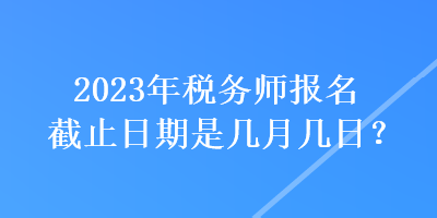 2023年稅務(wù)師報名截止日期是幾月幾日？