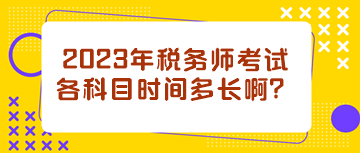 2023年稅務(wù)師考試各科目時(shí)間多長(zhǎng)啊？