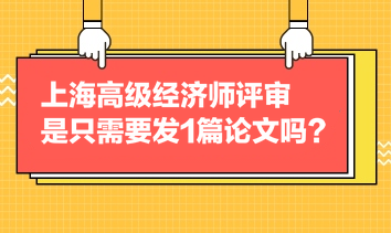 上海高級經(jīng)濟師評審是只需要發(fā)1篇論文嗎？