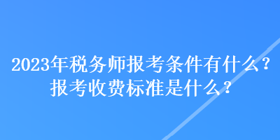 2023年稅務(wù)師報(bào)考條件有什么？報(bào)考收費(fèi)標(biāo)準(zhǔn)是什么？