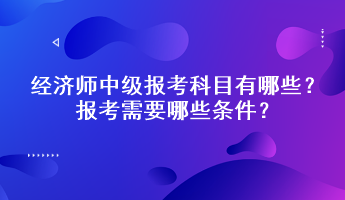 經(jīng)濟(jì)師中級報(bào)考科目有哪些？報(bào)考需要哪些條件？