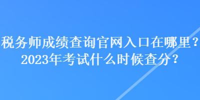 稅務(wù)師成績查詢官網(wǎng)入口在哪里？2023年考試什么時(shí)候查分？