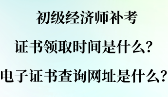 初級經(jīng)濟(jì)師補(bǔ)考證書領(lǐng)取時間是什么？電子證書查詢網(wǎng)址是什么？