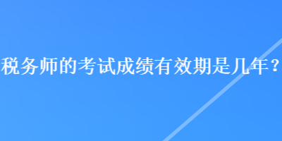 稅務(wù)師的考試成績有效期是幾年？