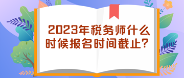 2023年稅務(wù)師什么時(shí)候報(bào)名時(shí)間截止？