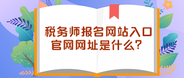 稅務(wù)師報(bào)名網(wǎng)站入口官網(wǎng)網(wǎng)址是什么？