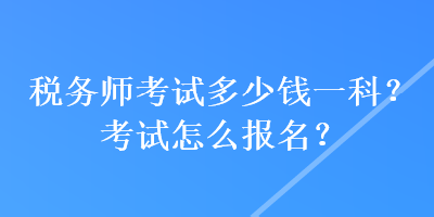 稅務(wù)師考試多少錢一科？考試怎么報(bào)名？