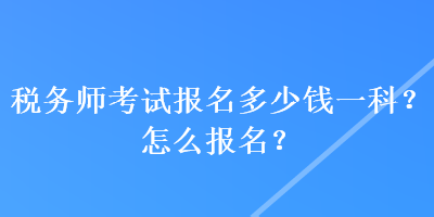 稅務師考試報名多少錢一科？怎么報名？