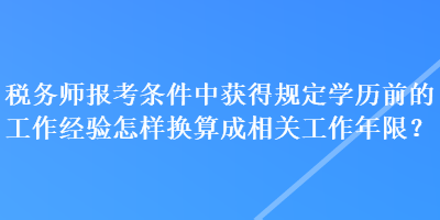 稅務(wù)師報(bào)考條件中獲得規(guī)定學(xué)歷前的工作經(jīng)驗(yàn)怎樣換算成相關(guān)工作年限？