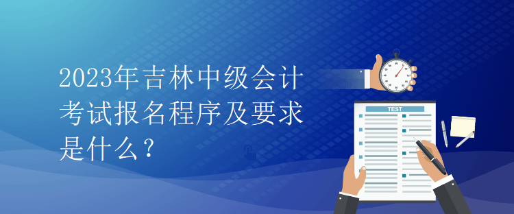 2023年吉林中級(jí)會(huì)計(jì)考試報(bào)名程序及要求是什么？