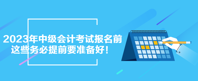 2023年中級會計考試報名前 這些務(wù)必提前要準(zhǔn)備好！