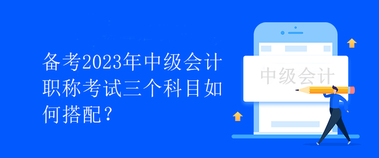 備考2023年中級(jí)會(huì)計(jì)職稱考試三個(gè)科目如何搭配？