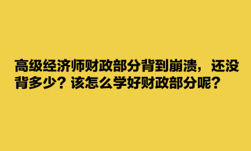 高級(jí)經(jīng)濟(jì)師財(cái)政部分背到崩潰，還沒背多少？該怎么學(xué)好財(cái)政部分呢？