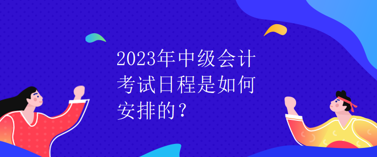 2023年中級會計考試日程是如何安排的？