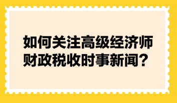 如何關注高級經(jīng)濟師財政稅收時事新聞？快來看張寧老師的建議！