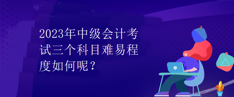 2023年中級會計(jì)考試三個(gè)科目難易程度如何呢？