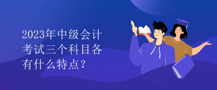 2023年中級會計考試三個科目各有什么特點？