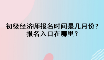 2023初級(jí)經(jīng)濟(jì)師報(bào)名時(shí)間是幾月份？報(bào)名入口在哪里？