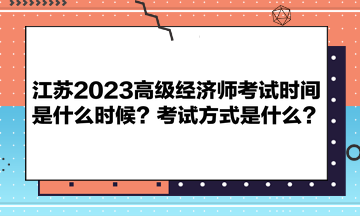 江蘇2023高級(jí)經(jīng)濟(jì)師考試時(shí)間是什么時(shí)候？考試方式是什么？