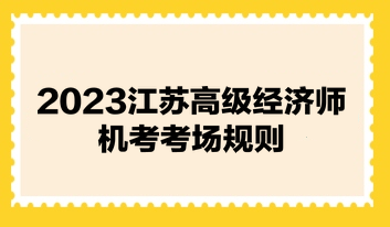 2023江蘇高級(jí)經(jīng)濟(jì)師機(jī)考考場(chǎng)規(guī)則