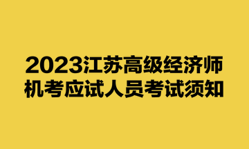 2023江蘇高級經(jīng)濟(jì)師機(jī)考應(yīng)試人員考試須知