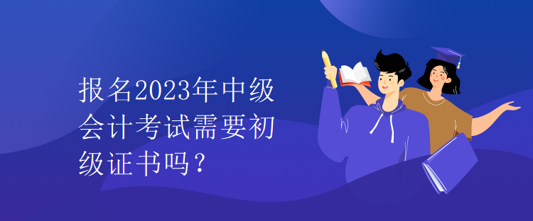 報(bào)名2023年中級(jí)會(huì)計(jì)考試需要初級(jí)證書嗎？