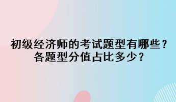 初級經(jīng)濟師的考試題型有哪些？各題型分值占比多少？