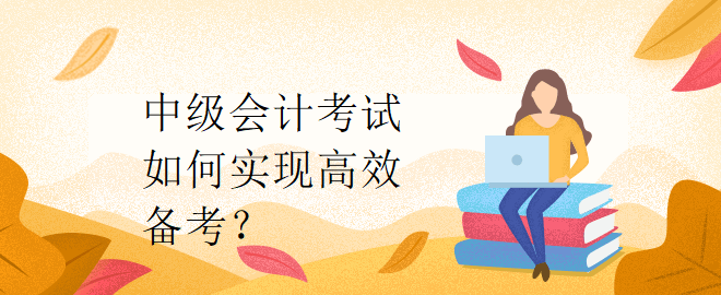 中級(jí)會(huì)計(jì)考試如何實(shí)現(xiàn)高效備考？