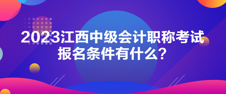 2023江西中級會計職稱考試報名條件有什么？