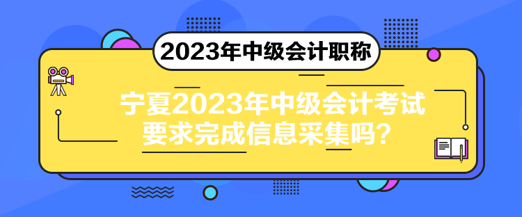 寧夏2023年中級會計考試要求完成信息采集嗎？