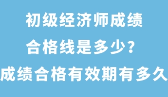 初級(jí)經(jīng)濟(jì)師成績(jī)合格線是多少？成績(jī)合格有效期有多久？