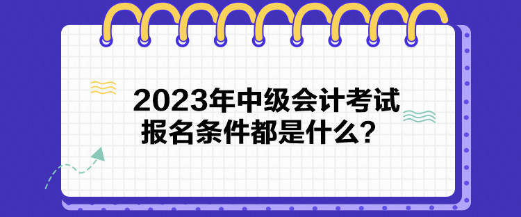 2023年中級會計考試報名條件都是什么？