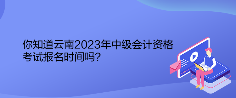 你知道云南2023年中級會計資格考試報名時間嗎？