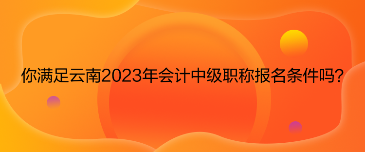 你滿足云南2023年會計中級職稱報名條件嗎？