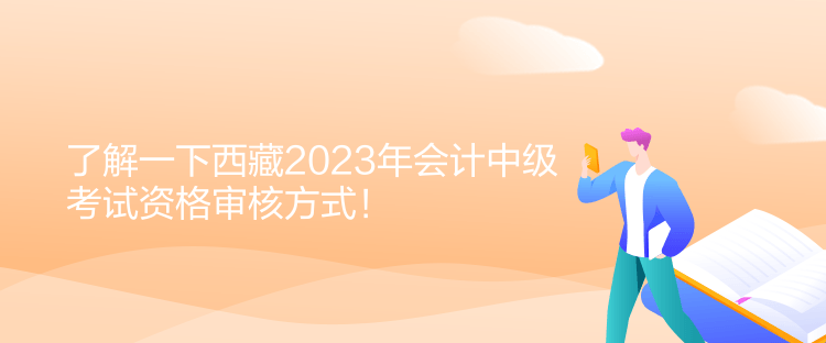 了解一下西藏2023年會計中級考試資格審核方式！