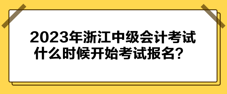 2023年浙江中級會計考試什么時候開始考試報名？