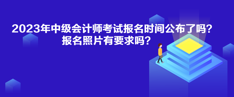 2023年中級會計師考試報名時間公布了嗎？報名照片有要求嗎？