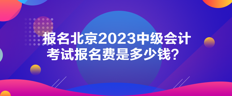 報名北京2023中級會計考試報名費是多少錢？