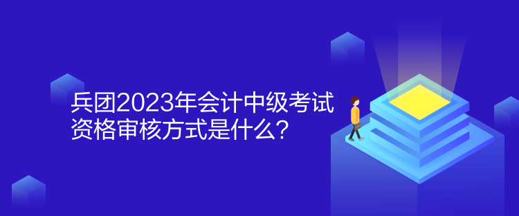 兵團2023年會計中級考試資格審核方式是什么？