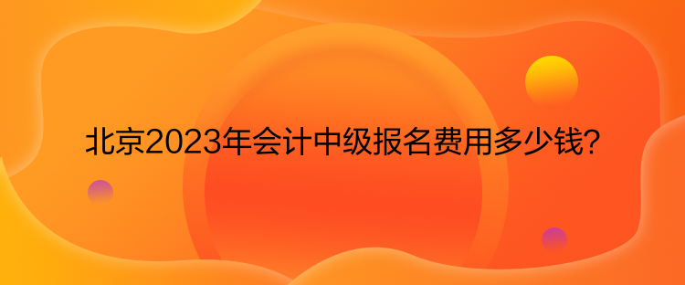 北京2023年會(huì)計(jì)中級(jí)報(bào)名費(fèi)用多少錢？