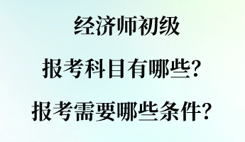 經(jīng)濟(jì)師初級報(bào)考科目有哪些？報(bào)考需要哪些條件？