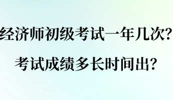 經濟師初級考試一年幾次？考試成績多長時間出？