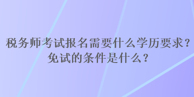 稅務(wù)師考試報名需要什么學(xué)歷要求？免試的條件是什么？