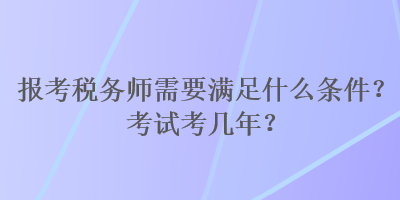 報考稅務師需要滿足什么條件？考試考幾年？