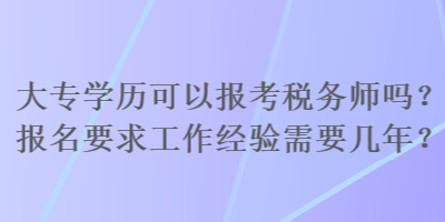 大專學(xué)歷可以報考稅務(wù)師嗎？報名要求工作經(jīng)驗需要幾年？