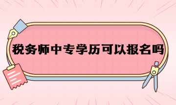 稅務(wù)師中專學(xué)歷可以報名嗎？