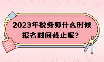 2023年稅務(wù)師什么時(shí)候報(bào)名時(shí)間截止呢？