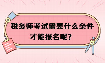 稅務(wù)師考試需要什么條件才能報名呢？